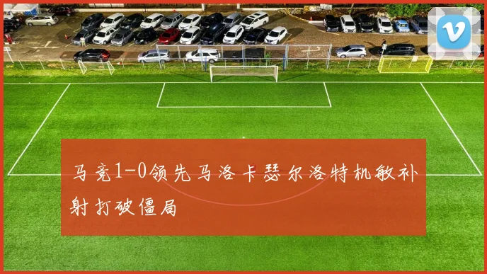 马竞1-0领先马洛卡瑟尔洛特机敏补射打破僵局