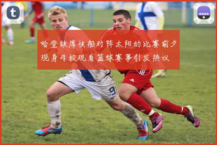 哈登缺席快船对阵太阳的比赛前夕现身母校观看篮球赛事引发热议