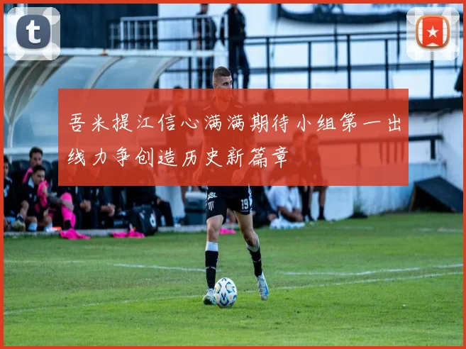 吾米提江信心满满期待小组第一出线力争创造历史新篇章
