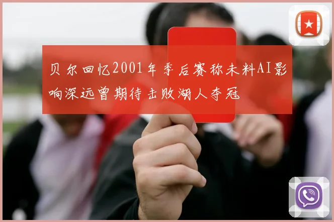 贝尔回忆2001年季后赛称未料AI影响深远曾期待击败湖人夺冠