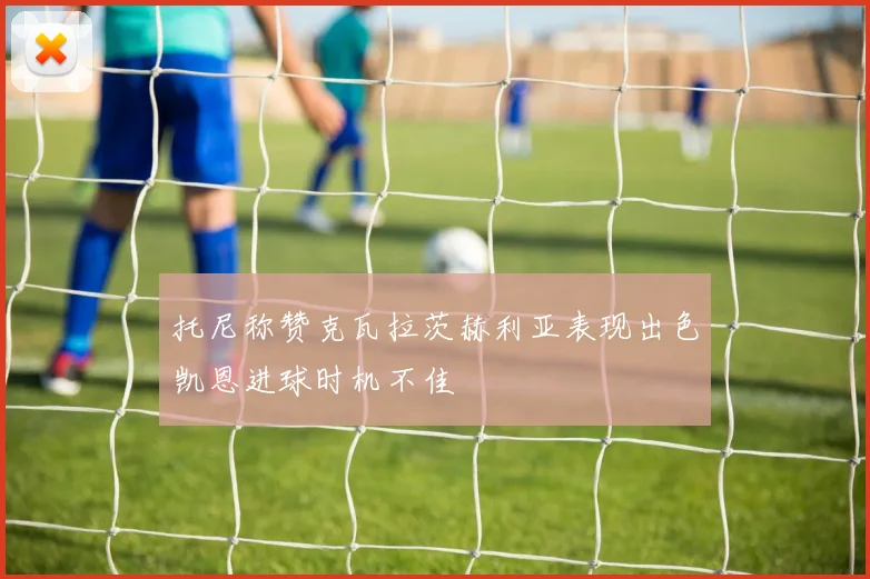 托尼称赞克瓦拉茨赫利亚表现出色凯恩进球时机不佳