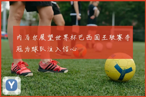 内马尔展望世界杯巴西国王联赛夺冠为球队注入信心