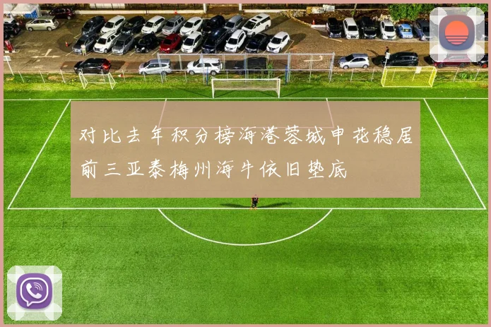 对比去年积分榜海港蓉城申花稳居前三亚泰梅州海牛依旧垫底