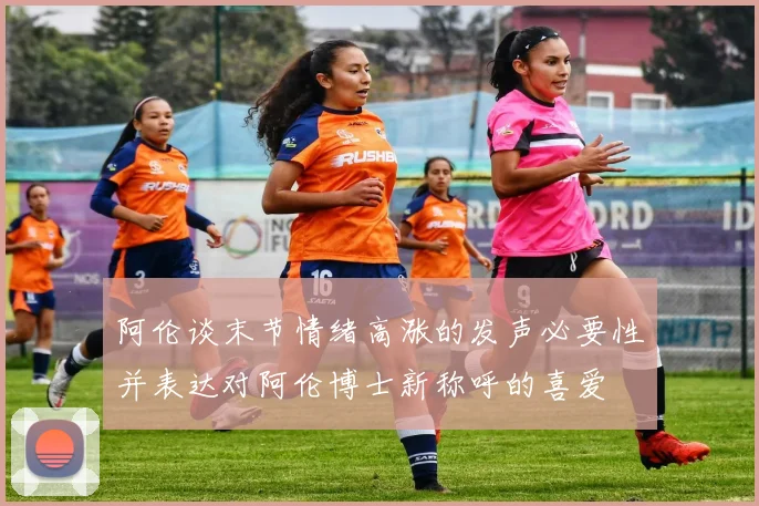 阿伦谈末节情绪高涨的发声必要性并表达对阿伦博士新称呼的喜爱