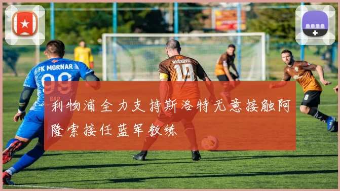 利物浦全力支持斯洛特无意接触阿隆索接任蓝军教练
