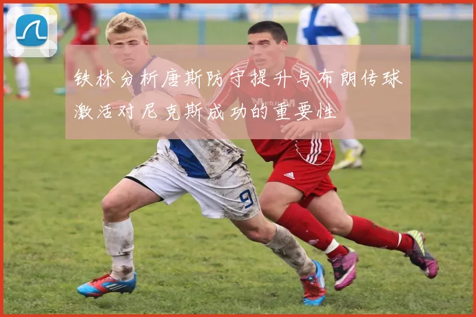 铁林分析唐斯防守提升与布朗传球激活对尼克斯成功的重要性