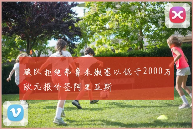 狼队拒绝弗鲁米嫩塞以低于2000万欧元报价签阿里亚斯