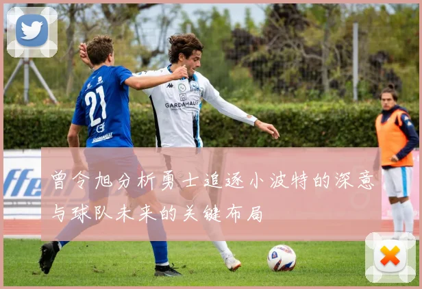 曾令旭分析勇士追逐小波特的深意与球队未来的关键布局