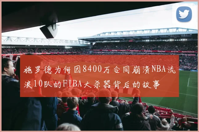 施罗德为何因8400万合同崩溃NBA流浪10队的FIBA大杀器背后的故事