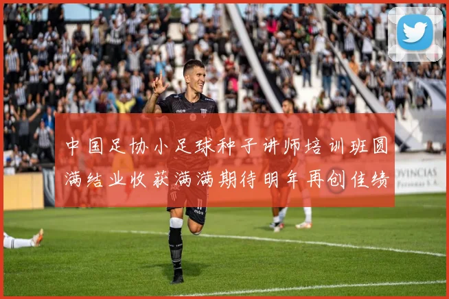 中国足协小足球种子讲师培训班圆满结业收获满满期待明年再创佳绩