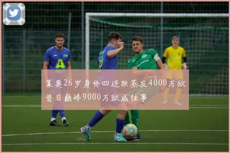 莱奥26岁身价四连跌蒸发4000万欧昔日巅峰9000万欧成往事