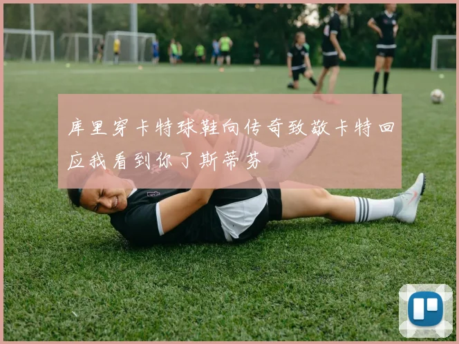 库里穿卡特球鞋向传奇致敬卡特回应我看到你了斯蒂芬