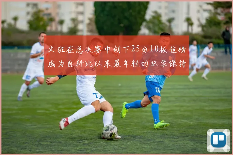 文班在总决赛中创下25分10板佳绩成为自科比以来最年轻的记录保持者