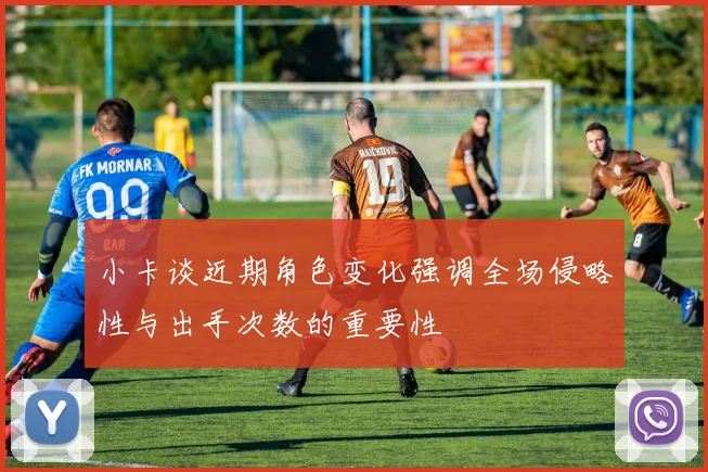 小卡谈近期角色变化强调全场侵略性与出手次数的重要性