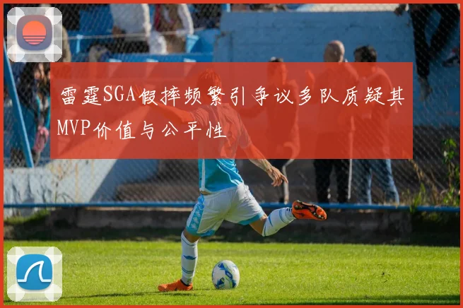 雷霆SGA假摔频繁引争议多队质疑其MVP价值与公平性
