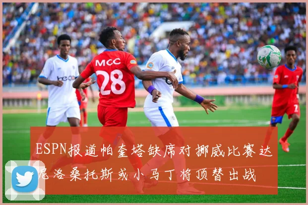 ESPN报道帕奎塔缺席对挪威比赛达尼洛桑托斯或小马丁将顶替出战