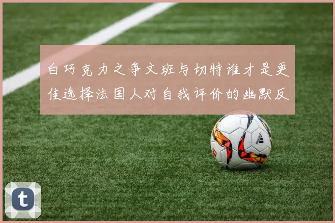 白巧克力之争文班与切特谁才是更佳选择法国人对自我评价的幽默反思