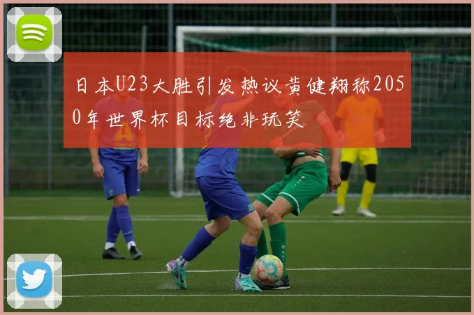日本U23大胜引发热议黄健翔称2050年世界杯目标绝非玩笑
