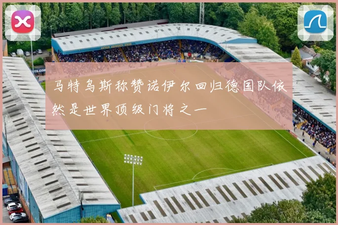 马特乌斯称赞诺伊尔回归德国队依然是世界顶级门将之一