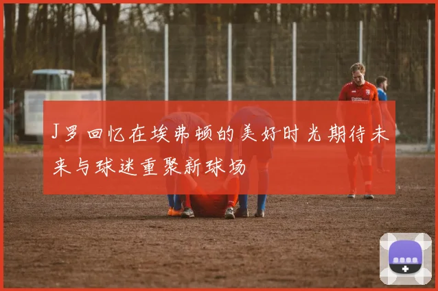 J罗回忆在埃弗顿的美好时光期待未来与球迷重聚新球场